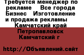 Требуется менеджер по рекламе! - Все города Бизнес » Изготовление и продажа рекламы   . Камчатский край,Петропавловск-Камчатский г.